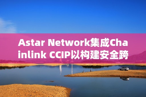 Astar Network集成Chainlink CCIP以構建安全跨鏈生態系統