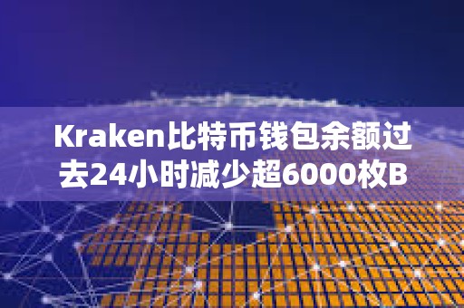 Kraken比特幣錢包余額過去24小時減少超6000枚BTC