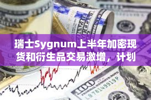 瑞士Sygnum上半年加密現貨和衍生品交易激增，計劃將業務擴展到歐盟和香港