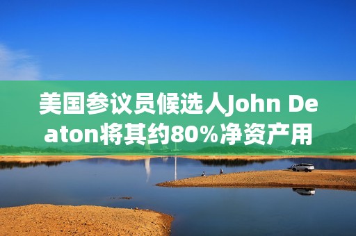 美國參議員候選人John Deaton將其約80%凈資產用于比特幣相關投資