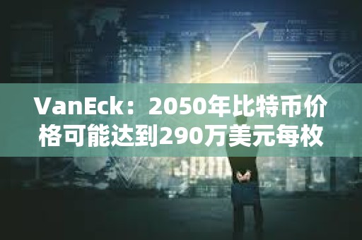 VanEck：2050年比特幣價(jià)格可能達(dá)到290萬美元每枚