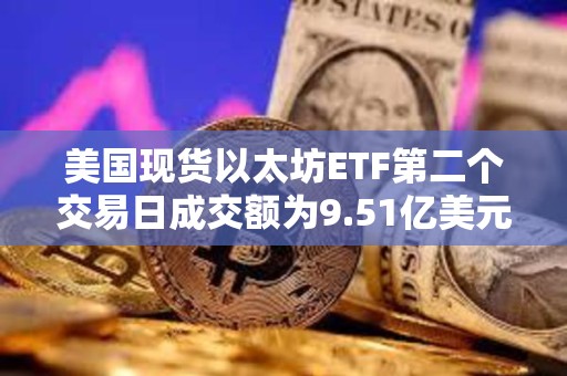 美國現(xiàn)貨以太坊ETF第二個(gè)交易日成交額為9.51億美元