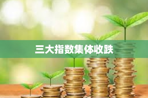 三大指數(shù)集體收跌