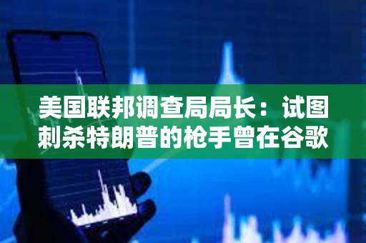美國聯(lián)邦調(diào)查局局長：試圖刺殺特朗普的槍手曾在谷歌搜索肯尼迪遇刺細(xì)節(jié)