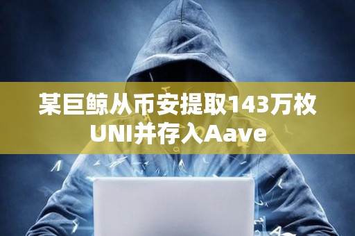 某巨鯨從幣安提取143萬枚UNI并存入Aave