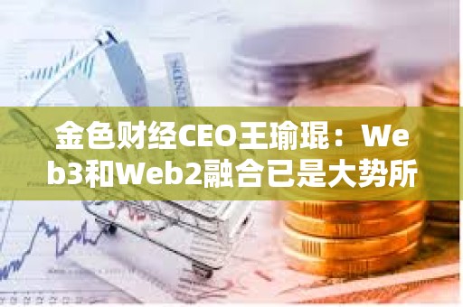 金色財經CEO王瑜琨：Web3和Web2融合已是大勢所趨