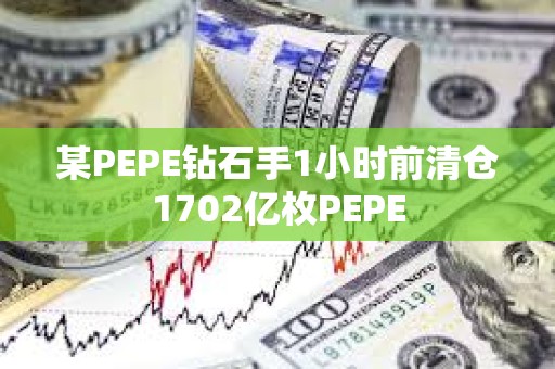 某PEPE鉆石手1小時前清倉1702億枚PEPE