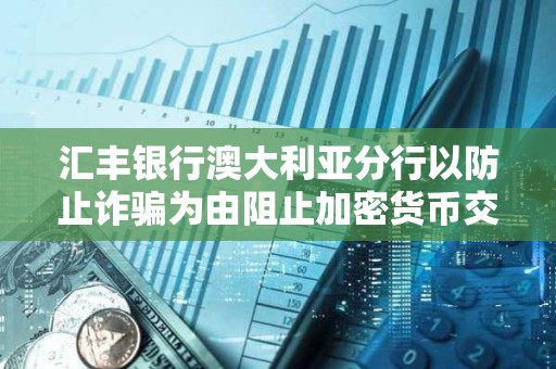 匯豐銀行澳大利亞分行以防止詐騙為由阻止加密貨幣交易