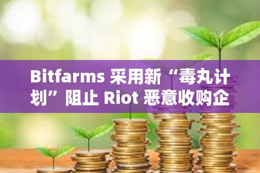 Bitfarms 采用新“毒丸計劃”阻止 Riot 惡意收購企圖