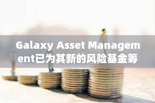 Galaxy Asset Management已為其新的風險基金籌集1.13億美元