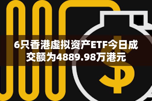 6只香港虛擬資產(chǎn)ETF今日成交額為4889.98萬港元