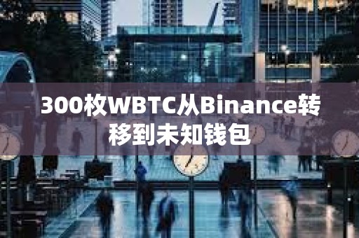 300枚WBTC從Binance轉移到未知錢包
