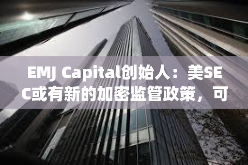 EMJ Capital創始人：美SEC或有新的加密監管政策，可能是比特幣的重要催化劑