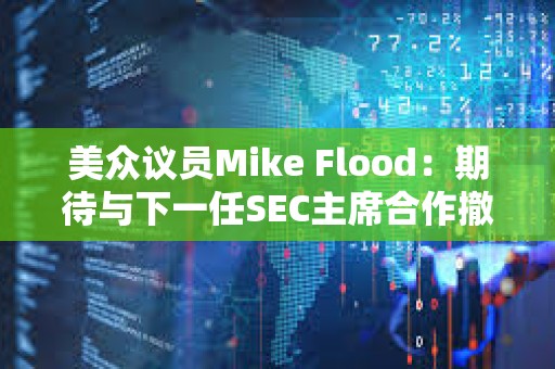 美眾議員Mike Flood：期待與下一任SEC主席合作撤銷反加密銀行政策SAB 121