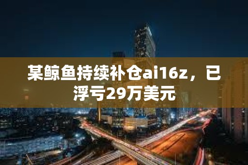 某鯨魚持續補倉ai16z，已浮虧29萬美元