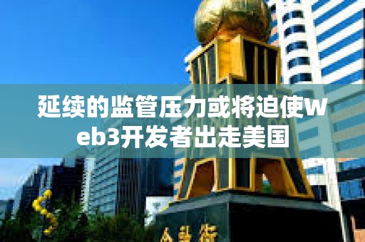 延續的監管壓力或將迫使Web3開發者出走美國