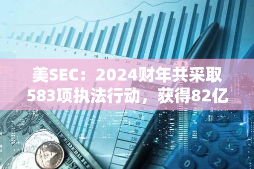 美SEC：2024財年共采取583項執法行動，獲得82億美元史上最高財政救濟