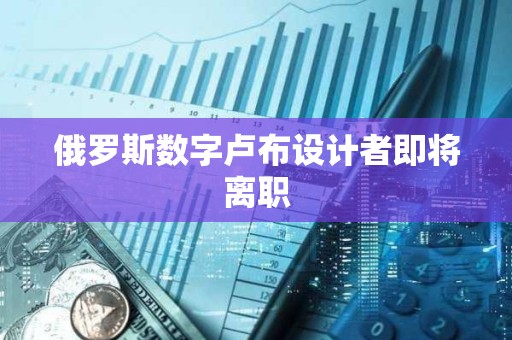 俄羅斯數字盧布設計者即將離職