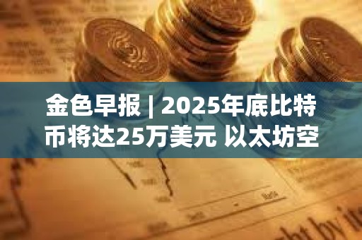 金色早報 | 2025年底比特幣將達25萬美元 以太坊空頭創歷史新高
