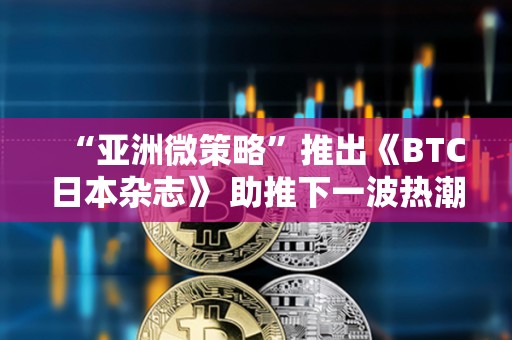 “亞洲微策略”推出《BTC日本雜志》 助推下一波熱潮？