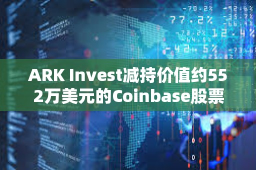 ARK Invest減持價值約552萬美元的Coinbase股票