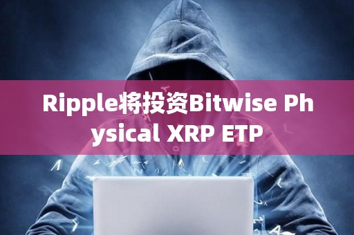 Ripple將投資Bitwise Physical XRP ETP