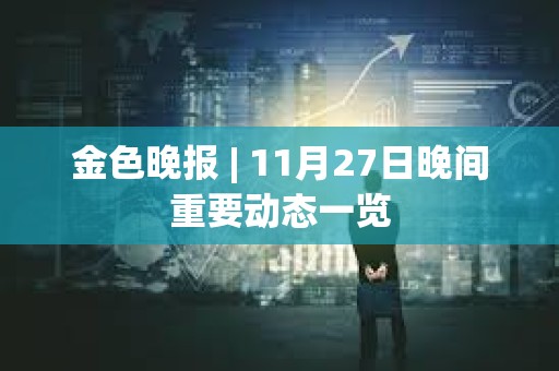 金色晚報(bào) | 11月27日晚間重要?jiǎng)討B(tài)一覽
