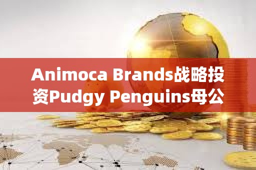 Animoca Brands戰(zhàn)略投資Pudgy Penguins母公司Igloo