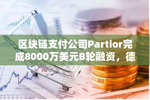 區塊鏈支付公司Partior完成8000萬美元B輪融資，德意志銀行參投