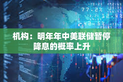 機構：明年年中美聯儲暫停降息的概率上升