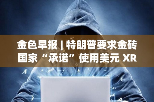 金色早報 | 特朗普要求金磚國家“承諾”使用美元 XRP市值超越英特爾