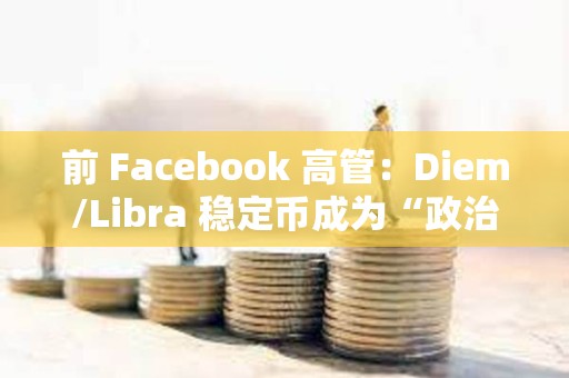 前 Facebook 高管：Diem/Libra 穩定幣成為“政治謀殺”的犧牲品