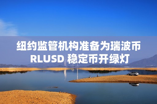 紐約監管機構準備為瑞波幣 RLUSD 穩定幣開綠燈