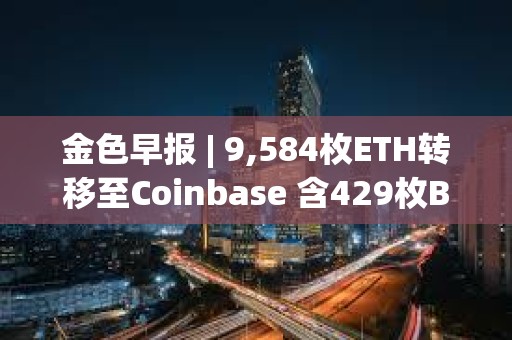 金色早報 | 9,584枚ETH轉移至Coinbase 含429枚BTC地址在10.9年后被激活
