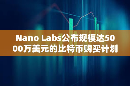 Nano Labs公布規模達5000萬美元的比特幣購買計劃