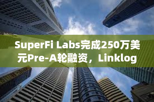 SuperFi Labs完成250萬美元Pre-A輪融資，Linklogis領投