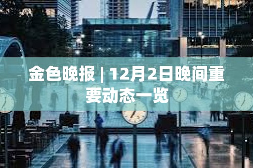 金色晚報 | 12月2日晚間重要動態一覽