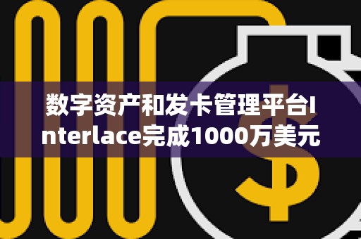 數字資產和發卡管理平臺Interlace完成1000萬美元B1輪融資，Bitrock Capital領投