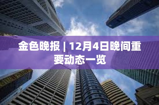 金色晚報 | 12月4日晚間重要動態一覽