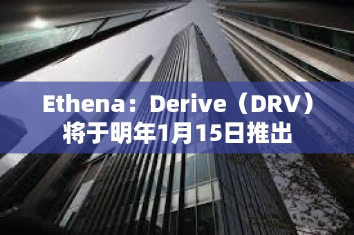 Ethena：Derive（DRV）將于明年1月15日推出