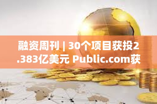 融資周刊 | 30個項目獲投2.383億美元 Public.com獲投1.35億元