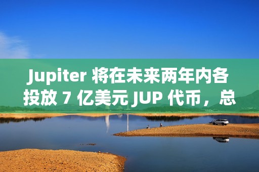 Jupiter 將在未來兩年內各投放 7 億美元 JUP 代幣，總額達 14 億美元