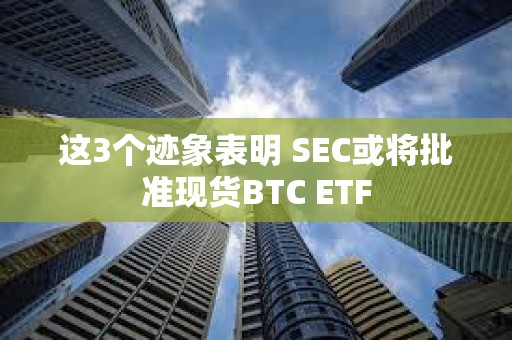 這3個跡象表明 SEC或將批準現貨BTC ETF