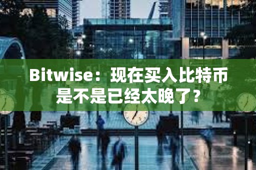 Bitwise：現在買入比特幣是不是已經太晚了？