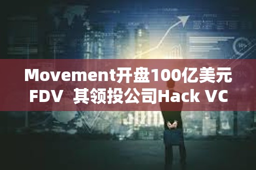 Movement開盤100億美元FDV  其領投公司Hack VC怎么看