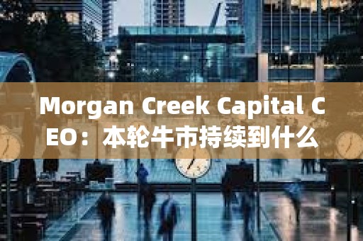 Morgan Creek Capital CEO：本輪牛市持續到什么時候
