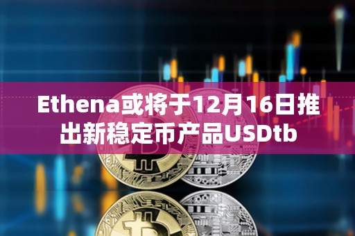 Ethena或?qū)⒂?2月16日推出新穩(wěn)定幣產(chǎn)品USDtb