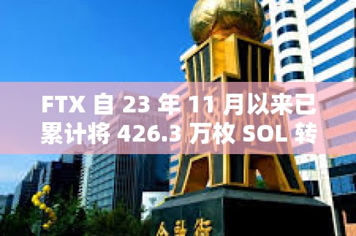 FTX 自 23 年 11 月以來已累計將 426.3 萬枚 SOL 轉移至 CEX