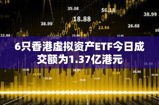 6只香港虛擬資產ETF今日成交額為1.37億港元