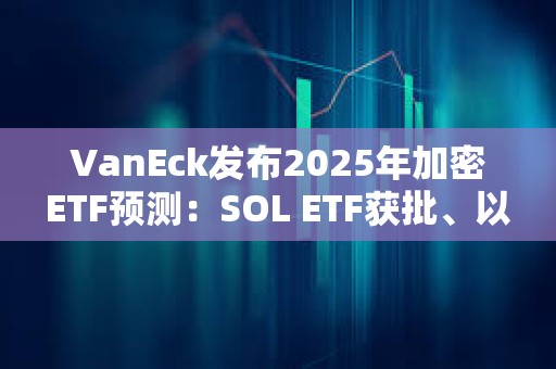 VanEck發布2025年加密ETF預測：SOL ETF獲批、以太坊ETF允許質押